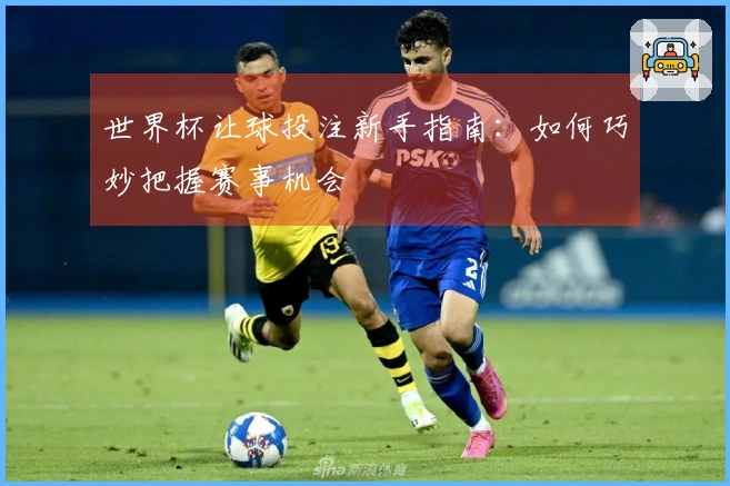 世界杯让球投注新手指南：如何巧妙把握赛事机会