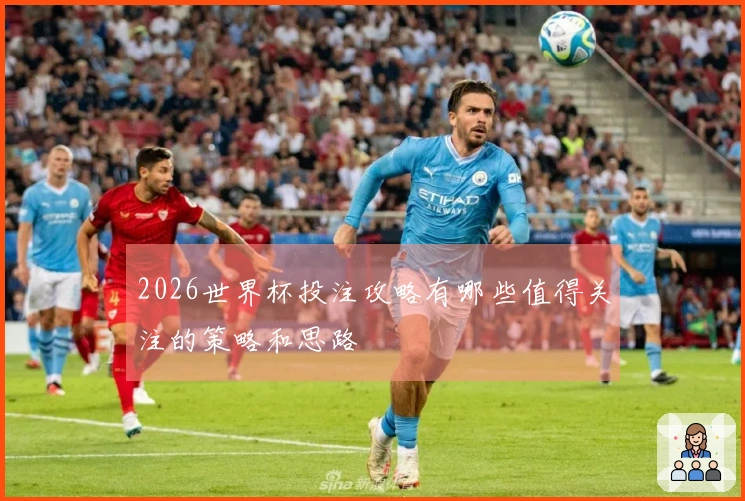 2026世界杯投注攻略有哪些值得关注的策略和思路