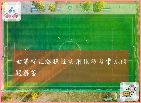 世界杯让球投注实用技巧与常见问题解答