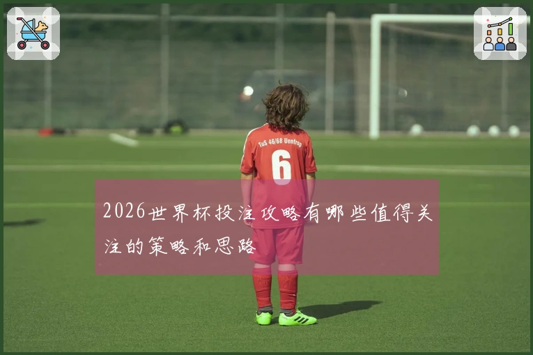 2026世界杯投注攻略有哪些值得关注的策略和思路
